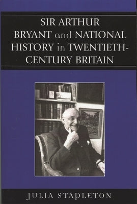 Sir Arthur Bryant and National History in Twentieth-Century Britain by Stapleton, Julia