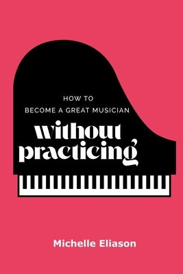 How to Become a Great Musician Without Practicing by Eliason, Michelle