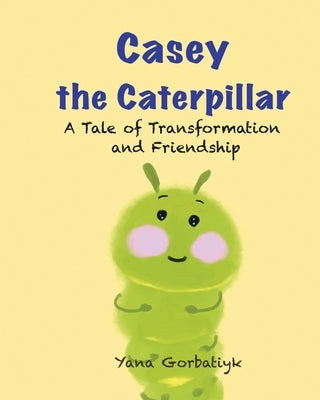 Casey The Caterpillar: A Tale of Transformation and Friendship by Gorbatiyk, Yana