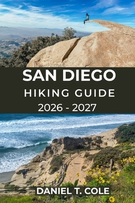 San Diego Hiking Guide 2026 - 2027: A Complete Trail Guide to Coastal Cliffs, Mountain Peaks, Desert Paths, and Hidden Canyon Adventures in California by T. Cole, Daniel