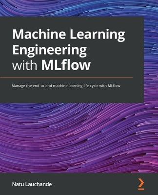Machine Learning Engineering with MLflow: Manage the end-to-end machine learning life cycle with MLflow by Lauchande, Natu