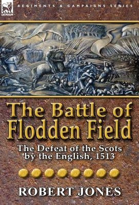 The Battle of Flodden Field: The Defeat of the Scots by the English, 1513 by Jones, Robert
