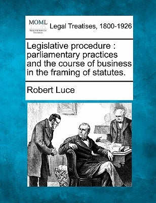 Legislative procedure: parliamentary practices and the course of business in the framing of statutes. by Luce, Robert