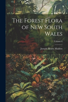 The Forest Flora of New South Wales; Volume 6 by Maiden, Joseph Henry