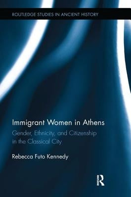 Immigrant Women in Athens: Gender, Ethnicity, and Citizenship in the Classical City by Kennedy, Rebecca Futo