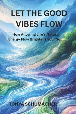 Let The Good Vibes Flow: How Allowing Life's Natural Energy Flow Brightens Your Soul by Schumacher, Tonya