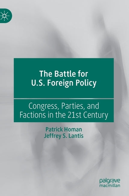 The Battle for U.S. Foreign Policy: Congress, Parties, and Factions in the 21st Century by Homan, Patrick