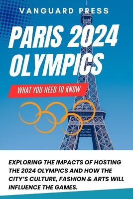 Paris 2024 Olympics: What You Need To Know: Exploring The Impacts of Hosting The 2024 Olympics and How The City's Culture, Fashion & Arts W by Press, Vanguard
