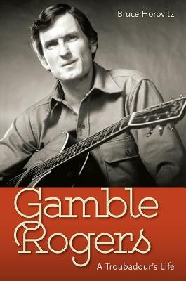 Gamble Rogers: A Troubadour's Life by Horovitz, Bruce
