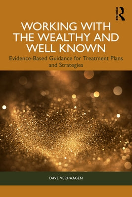 Working with the Wealthy and Well Known: Evidence-Based Guidance for Treatment Plans and Strategies by Verhaagen, Dave