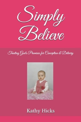 Simply Believe: Trusting God's Promises for Conception & Delivery by Hicks, Kathy