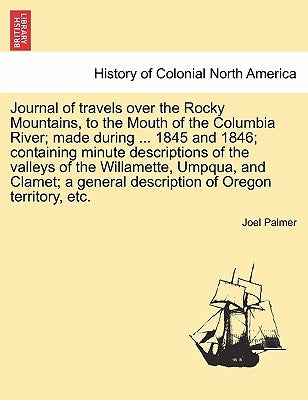 Journal of Travels Over the Rocky Mountains, to the Mouth of the Columbia River; Made During ... 1845 and 1846; Containing Minute Descriptions of the by Palmer, Joel