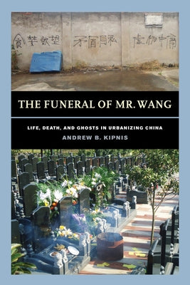 The Funeral of Mr. Wang: Life, Death, and Ghosts in Urbanizing China by Kipnis, Andrew B.