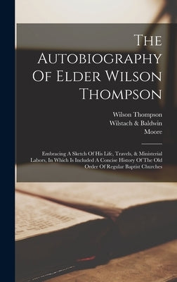 The Autobiography Of Elder Wilson Thompson: Embracing A Sketch Of His Life, Travels, & Ministerial Labors, In Which Is Included A Concise History Of T by Thompson, Wilson