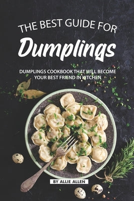 The Best Guide for Dumplings: Dumplings Cookbook That Will Become Your Best Friend in Kitchen by Allen, Allie