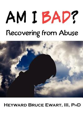 Am I Bad? Recovering from Abuse by Ewart, Heyward Bruce, III
