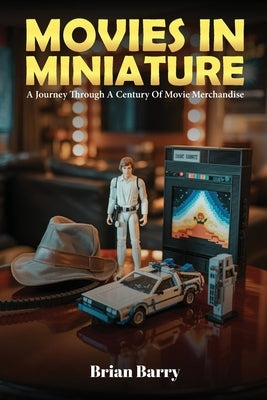 Movies In Miniature: A Journey Through A Century Of Movie Merchandise by Barry, Brian