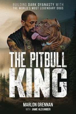The Pit Bull King: Building Dark Dynasty with the World's Most Legendary Dogs by Grennan, Marlon