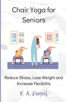Chair Yoga for Seniors: Reduce Stress, Lose Weight and Increase Flexibility by Diesel, K. a.