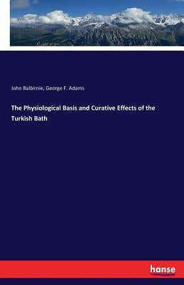 The Physiological Basis and Curative Effects of the Turkish Bath by Balbirnie, John