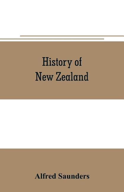 History of New Zealand: From the arrival of Tasman in golden bay in 1642, to the second arrival of sir George grey in 1861 by Saunders, Alfred
