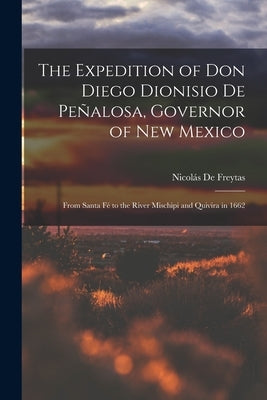 The Expedition of Don Diego Dionisio De Peñalosa, Governor of New Mexico: From Santa Fé to the River Mischipi and Quivira in 1662 by de Freytas, Nicolás