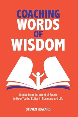Coaching Words of Wisdom: Quotes from the World of Sports to Help You be Better in Business and Life by Howard, Steven