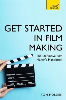 Get Started in Film Making: A Comprehensive Gude from Scriptwriting, Casting, and Financing to Lighting, Editing, and the Final Cut by Holden, Tom