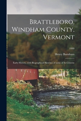 Brattleboro, Windham County, Vermont; Early History, With Biographical Sketches of Some of Its Citizens; 1880 by Burnham, Henry