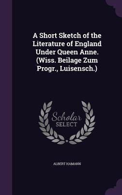 A Short Sketch of the Literature of England Under Queen Anne. (Wiss. Beilage Zum Progr., Luisensch.) by Hamann, Albert