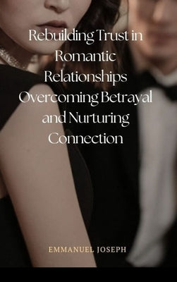 Rebuilding Trust in Romantic Relationships Overcoming Betrayal and Nurturing Connection by Joseph, Emmanuel
