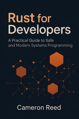 Rust for Developers: A Practical Guide to Safe and Modern Systems Programming by Reed, Cameron