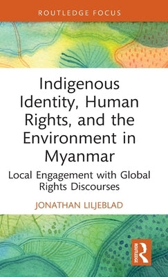 Indigenous Identity, Human Rights, and the Environment in Myanmar: Local Engagement with Global Rights Discourses by Liljeblad, Jonathan
