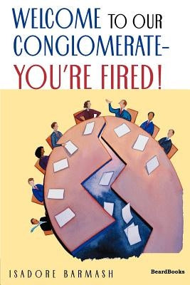 Welcome to Our Conglomerate--You're Fired! by Barmash, Isadore