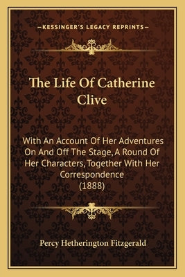 The Life Of Catherine Clive: With An Account Of Her Adventures On And Off The Stage, A Round Of Her Characters, Together With Her Correspondence (1 by Fitzgerald, Percy Hetherington
