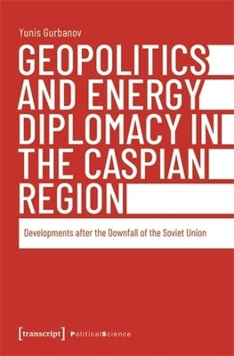 Geopolitics and Energy Diplomacy in the Caspian Region: Developments After the Downfall of the Soviet Union by Gurbanov, Yunis