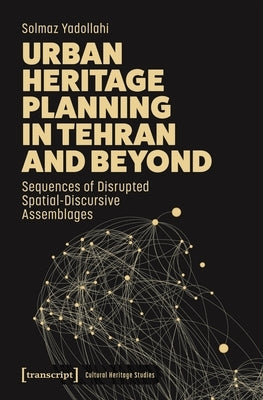 Urban Heritage Planning in Tehran and Beyond: Sequences of Disrupted Spatial-Discursive Assemblages by Yadollahi, Solmaz