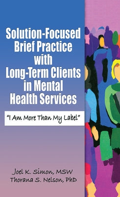Solution-Focused Brief Practice with Long-Term Clients in Mental Health Services: "I Am More Than My Label" by Simon, Joel K.