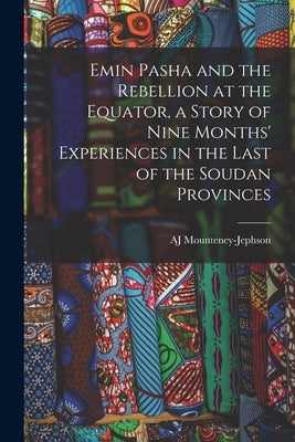 Emin Pasha and the Rebellion at the Equator, a Story of Nine Months' Experiences in the Last of the Soudan Provinces by Mounteney-Jephson, Aj
