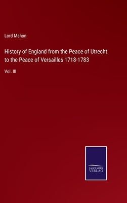 History of England from the Peace of Utrecht to the Peace of Versailles 1718-1783: Vol. III by Mahon, Lord