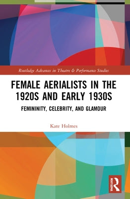 Female Aerialists in the 1920s and Early 1930s: Femininity, Celebrity, and Glamour by Holmes, Kate