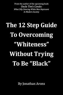 12 Step Guide To Overcoming "Whiteness" Without Trying to Be "Black" by Arons, Jonathan