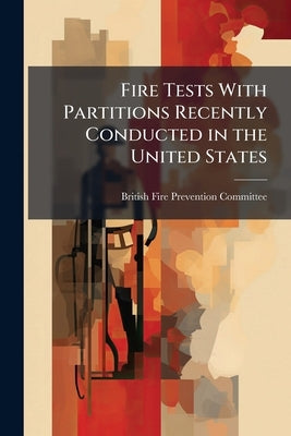 Fire Tests With Partitions Recently Conducted in the United States: Being a Report on Tests Made by a Special Committee Under the Guidance of Virgil D by British Fire Prevention Committee