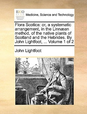 Flora Scotica: or, a systematic arrangement, in the Linnæan method, of the native plants of Scotland and the Hebrides. By John Lightf by Lightfoot, John