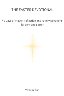 The Easter Devotional: 40 Days of Prayer, Reflection and Family Devotions for Lent and Easter by Ruff, Veronica