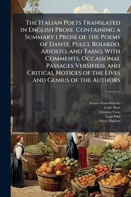 The Italian Poets Translated in English Prose. Containing a Summary i Prose of the Poems of Dante, Pulci, Boiardo, Ariosto, and Tasso, With Comments, by Boiardo, Matteo Maria