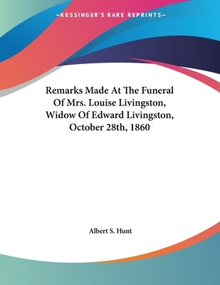 Remarks Made At The Funeral Of Mrs. Louise Livingston, Widow Of Edward Livingston, October 28th, 1860 by Hunt, Albert S.