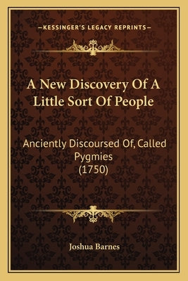 A New Discovery Of A Little Sort Of People: Anciently Discoursed Of, Called Pygmies (1750) by Barnes, Joshua