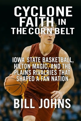 Cyclone Faith in the Corn Belt: Iowa State Basketball, Hilton Magic, and the Plains Rivalries That Shaped a Fan Nation by Johns, Bill