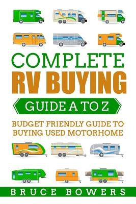Complete RV Buying Guide A to Z: Budget Friendly Guide to Buying Used Motorhome by Bowers, Bruce
